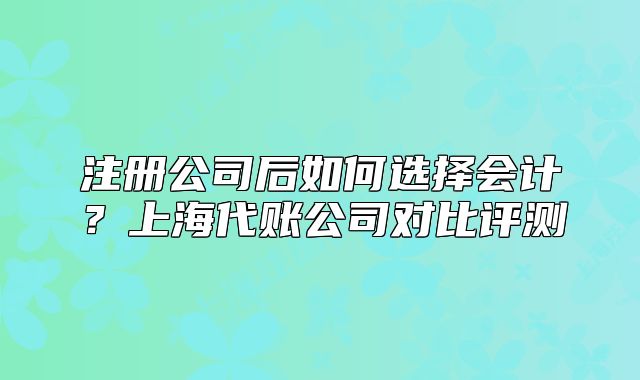 注冊公司后如何選擇會計？上海代賬公司對比評測