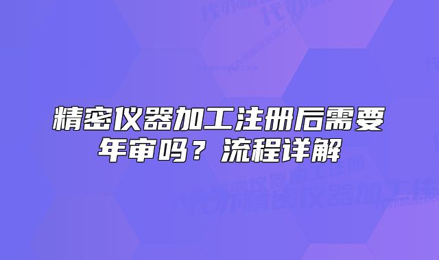 精密儀器加工注冊后需要年審嗎？流程詳解
