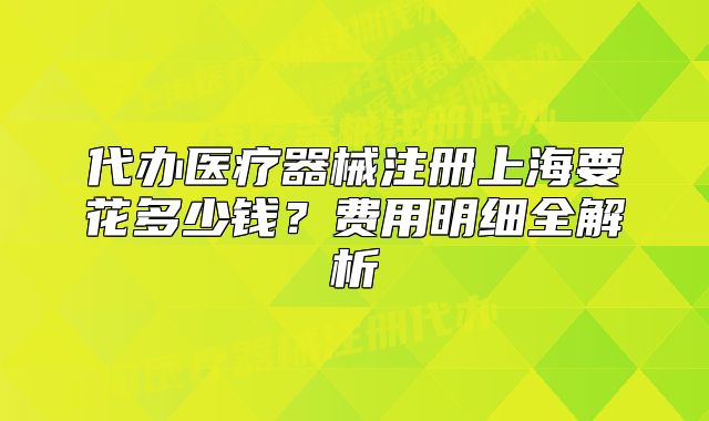 代辦醫(yī)療器械注冊(cè)上海要花多少錢(qián)？費(fèi)用明細(xì)全解析