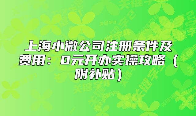 上海小微公司注冊(cè)條件及費(fèi)用:0元開辦實(shí)操攻略(附補(bǔ)貼)