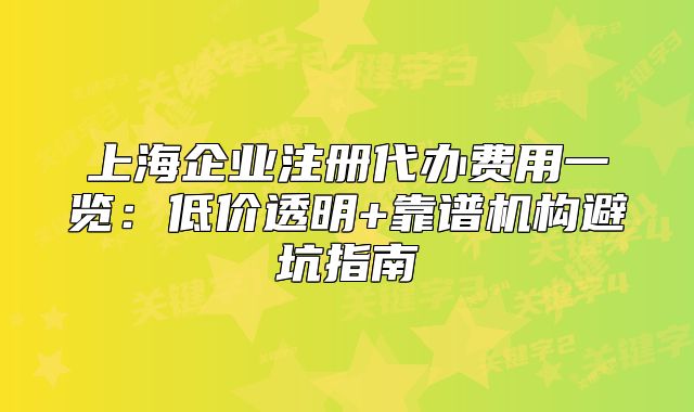上海企業(yè)注冊代辦費用一覽:低價透明+靠譜機構避坑指南