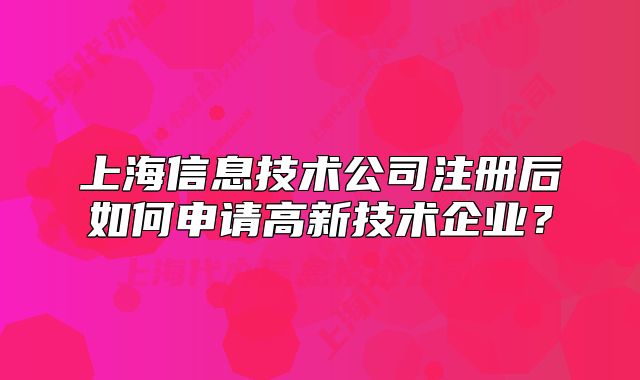 上海信息技術(shù)公司注冊(cè)后如何申請(qǐng)高新技術(shù)企業(yè)？