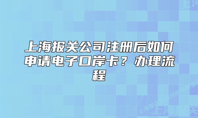 上海報關(guān)公司注冊后如何申請電子口岸卡？辦理流程
