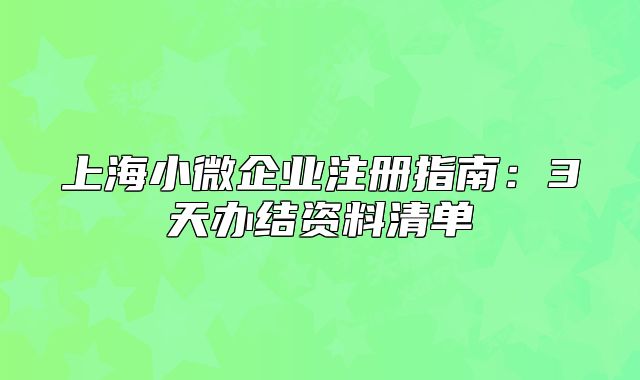 上海小微企業(yè)注冊指南：3天辦結(jié)資料清單