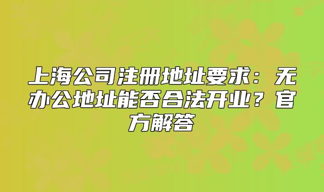 上海公司注冊地址要求：無辦公地址能否合法開業(yè)？官方解答