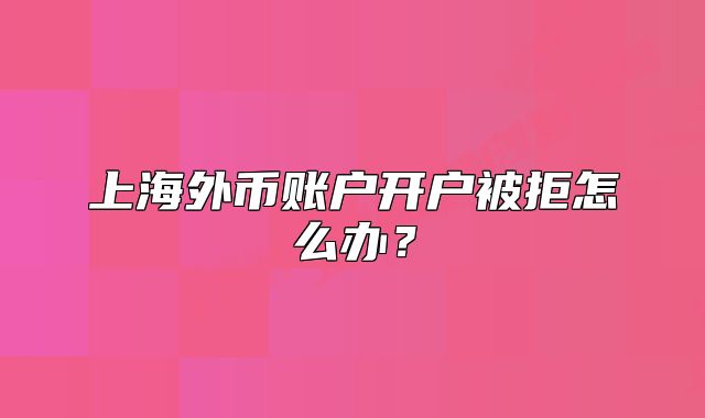 上海外幣賬戶開戶被拒怎么辦？