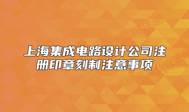 上海集成電路設(shè)計(jì)公司注冊(cè)印章刻制注意事項(xiàng)