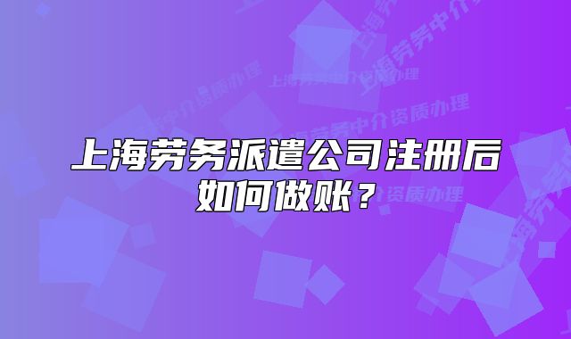 上海勞務(wù)派遣公司注冊(cè)后如何做賬？