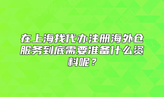 在上海找代辦注冊(cè)海外倉(cāng)服務(wù)到底需要準(zhǔn)備什么資料呢？