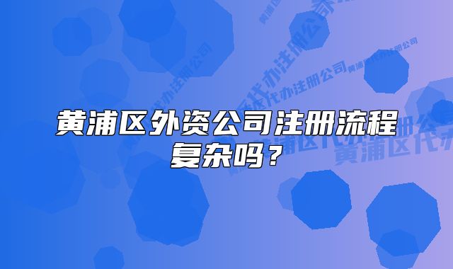 黃浦區(qū)外資公司注冊流程復(fù)雜嗎？