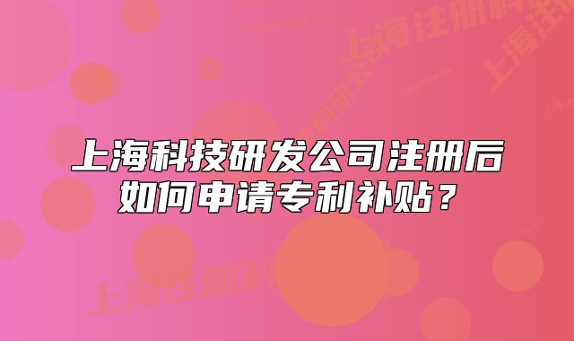 上?？萍佳邪l(fā)公司注冊(cè)后如何申請(qǐng)專利補(bǔ)貼？