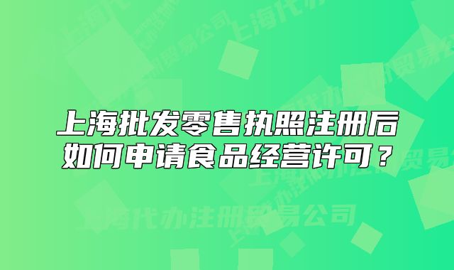 上海批發(fā)零售執(zhí)照注冊(cè)后如何申請(qǐng)食品經(jīng)營(yíng)許可？