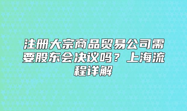 注冊(cè)大宗商品貿(mào)易公司需要股東會(huì)決議嗎？上海流程詳解