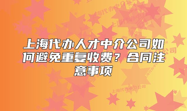 上海代辦人才中介公司如何避免重復收費？合同注意事項