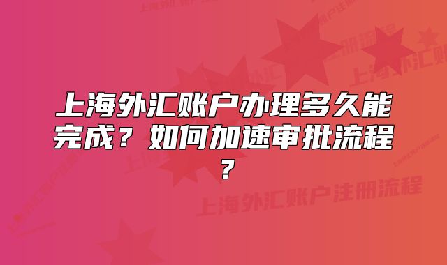 上海外匯賬戶辦理多久能完成？如何加速審批流程？