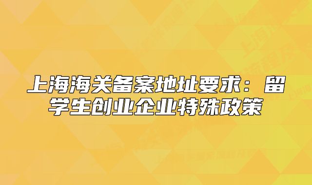 上海海關(guān)備案地址要求：留學(xué)生創(chuàng)業(yè)企業(yè)特殊政策