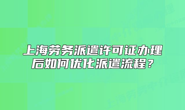 上海勞務(wù)派遣許可證辦理后如何優(yōu)化派遣流程？