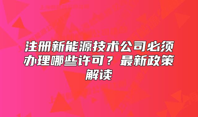 注冊新能源技術(shù)公司必須辦理哪些許可？最新政策解讀