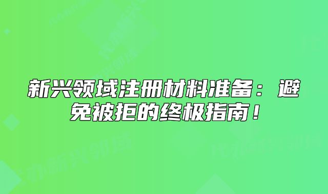 新興領(lǐng)域注冊(cè)材料準(zhǔn)備：避免被拒的終極指南！