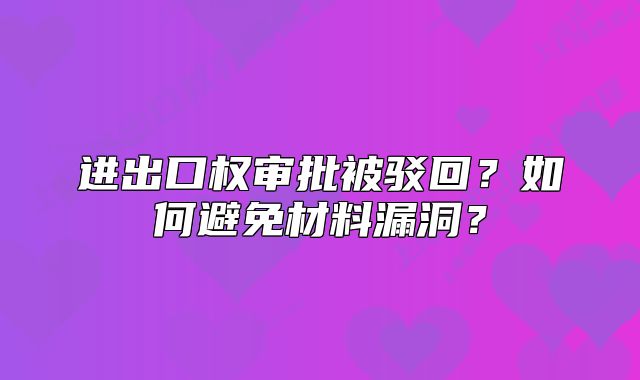進(jìn)出口權(quán)審批被駁回？如何避免材料漏洞？