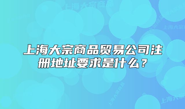 上海大宗商品貿(mào)易公司注冊(cè)地址要求是什么？