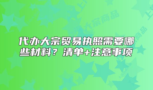 代辦大宗貿(mào)易執(zhí)照需要哪些材料？清單+注意事項
