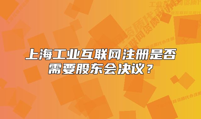上海工業(yè)互聯(lián)網(wǎng)注冊是否需要股東會決議？