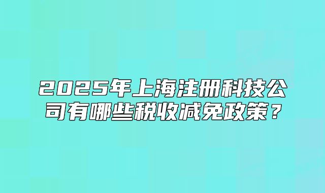 2025年上海注冊科技公司有哪些稅收減免政策？