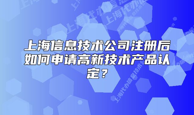 上海信息技術(shù)公司注冊(cè)后如何申請(qǐng)高新技術(shù)產(chǎn)品認(rèn)定？