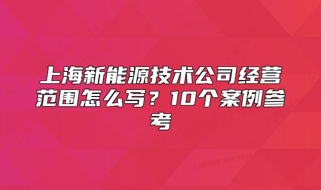 上海新能源技術(shù)公司經(jīng)營范圍怎么寫？10個案例參考