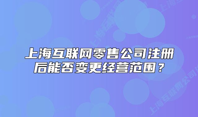上?；ヂ?lián)網(wǎng)零售公司注冊(cè)后能否變更經(jīng)營范圍？