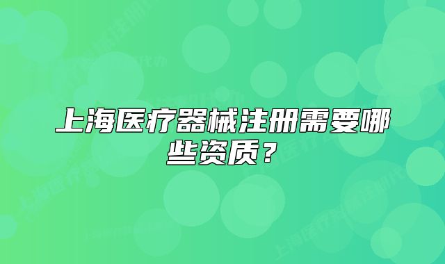 上海醫(yī)療器械注冊需要哪些資質(zhì)？