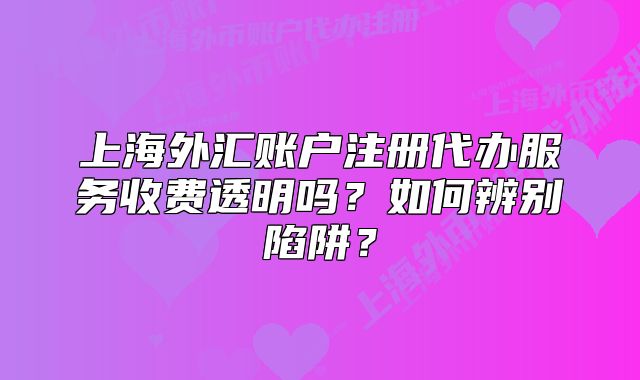 上海外匯賬戶注冊(cè)代辦服務(wù)收費(fèi)透明嗎？如何辨別陷阱？