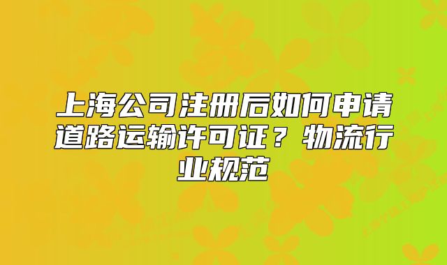 上海公司注冊后如何申請道路運輸許可證？物流行業(yè)規(guī)范