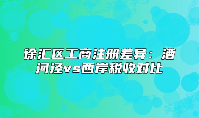 徐匯區(qū)工商注冊(cè)差異：漕河涇vs西岸稅收對(duì)比