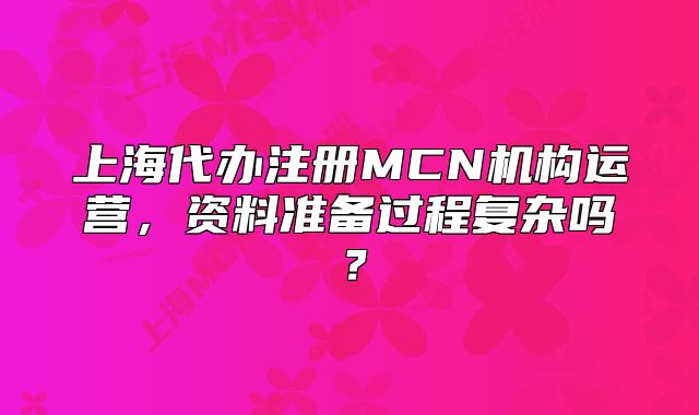 上海代辦注冊(cè)MCN機(jī)構(gòu)運(yùn)營(yíng)，資料準(zhǔn)備過程復(fù)雜嗎？