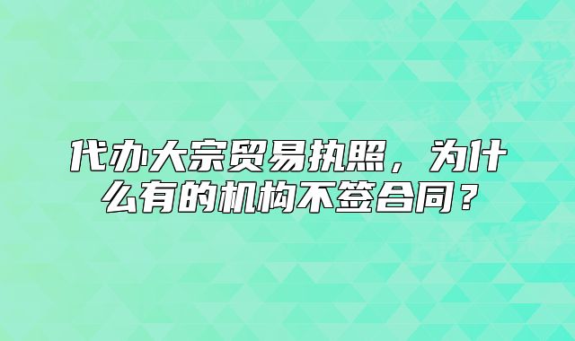代辦大宗貿(mào)易執(zhí)照，為什么有的機(jī)構(gòu)不簽合同？