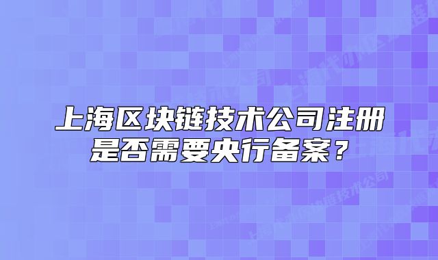 上海區(qū)塊鏈技術(shù)公司注冊是否需要央行備案？