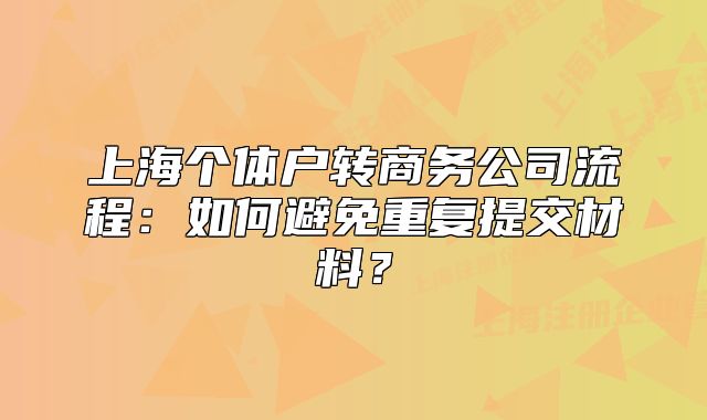 上海個體戶轉(zhuǎn)商務(wù)公司流程：如何避免重復(fù)提交材料？