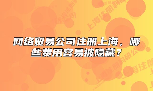 網(wǎng)絡(luò)貿(mào)易公司注冊上海，哪些費用容易被隱藏？