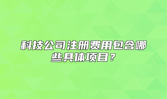 科技公司注冊費用包含哪些具體項目？