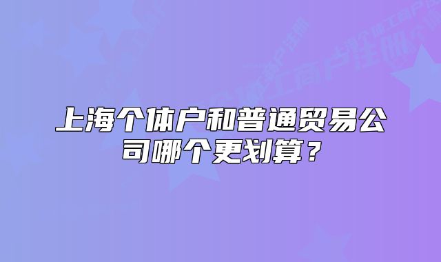 上海個(gè)體戶和普通貿(mào)易公司哪個(gè)更劃算？