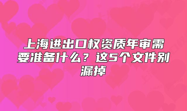 上海進(jìn)出口權(quán)資質(zhì)年審需要準(zhǔn)備什么？這5個(gè)文件別漏掉