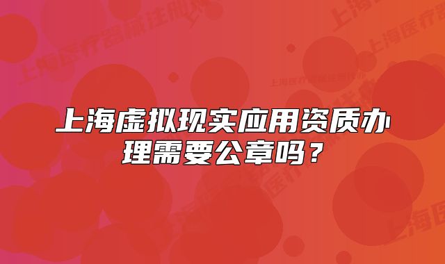 上海虛擬現(xiàn)實(shí)應(yīng)用資質(zhì)辦理需要公章嗎？