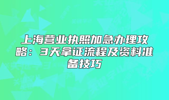上海營(yíng)業(yè)執(zhí)照加急辦理攻略：3天拿證流程及資料準(zhǔn)備技巧