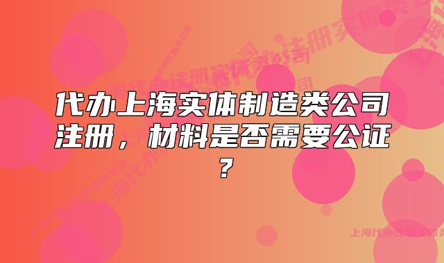 代辦上海實(shí)體制造類(lèi)公司注冊(cè)，材料是否需要公證？