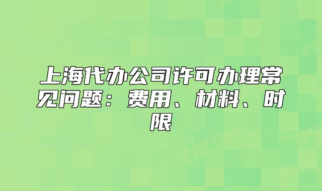 上海代辦公司許可辦理常見問題：費(fèi)用、材料、時限