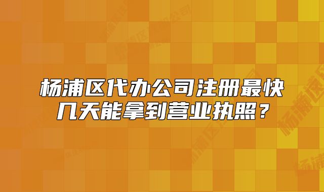 楊浦區(qū)代辦公司注冊(cè)最快幾天能拿到營(yíng)業(yè)執(zhí)照？