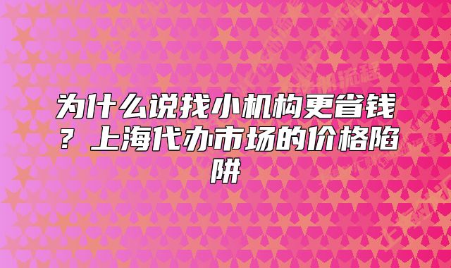 為什么說找小機(jī)構(gòu)更省錢？上海代辦市場的價格陷阱