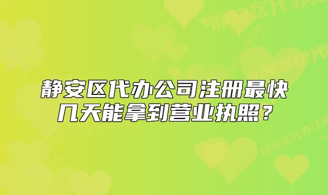 靜安區(qū)代辦公司注冊(cè)最快幾天能拿到營(yíng)業(yè)執(zhí)照？